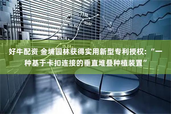 好牛配资 金埔园林获得实用新型专利授权: “一种基于卡扣连接的垂直堆叠种植装置”
