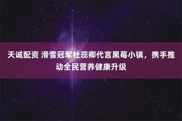 天诚配资 滑雪冠军杜蕊卿代言黑莓小镇，携手推动全民营养健康升级
