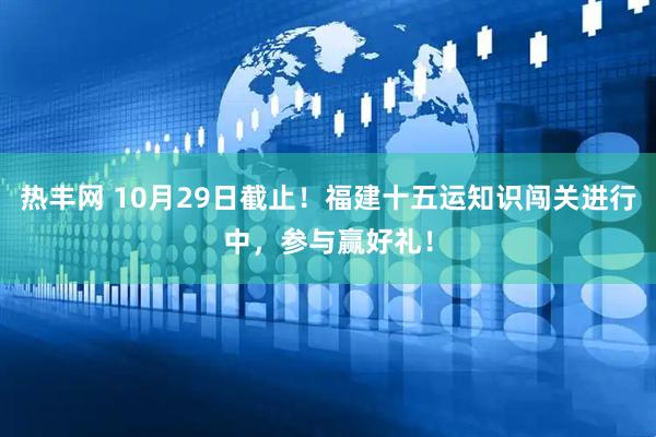热丰网 10月29日截止！福建十五运知识闯关进行中，参与赢好礼！