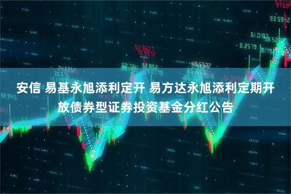 安信 易基永旭添利定开 易方达永旭添利定期开放债券型证券投资基金分红公告