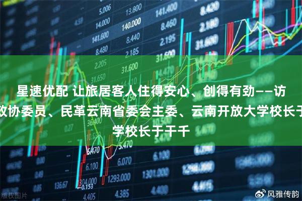 星速优配 让旅居客人住得安心、创得有劲——访全国政协委员、民革云南省委会主委、云南开放大学校长于干千