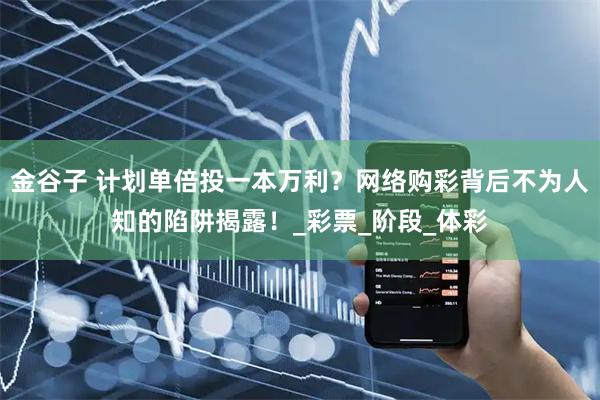 金谷子 计划单倍投一本万利？网络购彩背后不为人知的陷阱揭露！_彩票_阶段_体彩