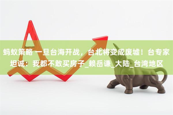 蚂蚁策略 一旦台海开战，台北将变成废墟！台专家坦诚：我都不敢买房子_赖岳谦_大陆_台湾地区