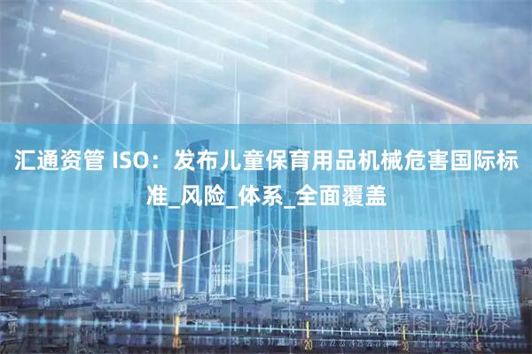 汇通资管 ISO：发布儿童保育用品机械危害国际标准_风险_体系_全面覆盖