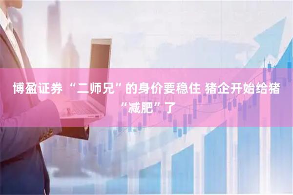 博盈证券 “二师兄”的身价要稳住 猪企开始给猪“减肥”了