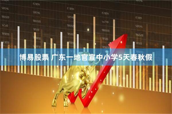 博易股票 广东一地官宣中小学5天春秋假