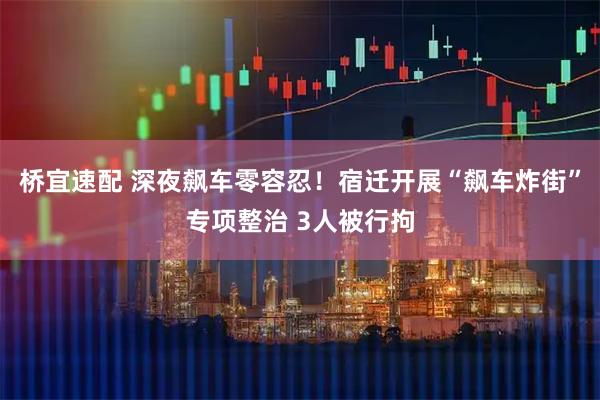 桥宜速配 深夜飙车零容忍！宿迁开展“飙车炸街”专项整治 3人被行拘