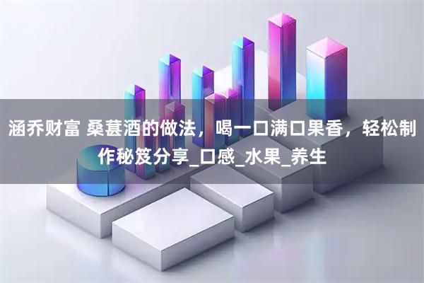 涵乔财富 桑葚酒的做法，喝一口满口果香，轻松制作秘笈分享_口感_水果_养生