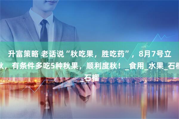 升富策略 老话说“秋吃果，胜吃药”，8月7号立秋，有条件多吃5种秋果，顺利度秋！_食用_水果_石榴