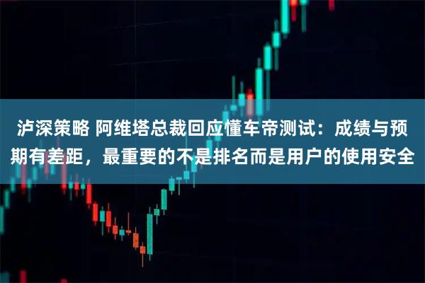 泸深策略 阿维塔总裁回应懂车帝测试：成绩与预期有差距，最重要的不是排名而是用户的使用安全