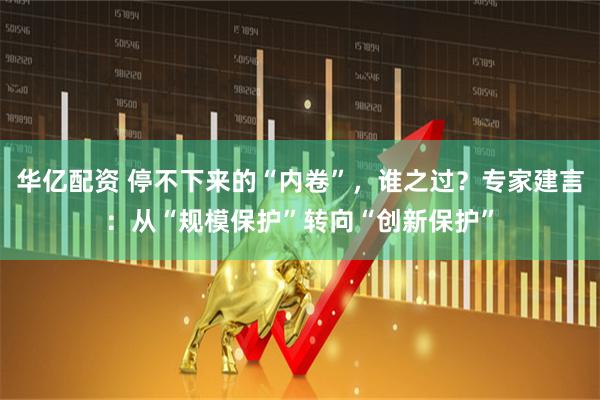 华亿配资 停不下来的“内卷”，谁之过？专家建言：从“规模保护”转向“创新保护”