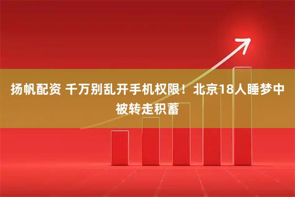 扬帆配资 千万别乱开手机权限！北京18人睡梦中被转走积蓄