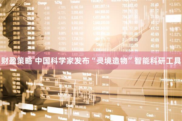 财盈策略 中国科学家发布“灵境造物”智能科研工具