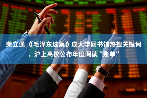 荣立通 《毛泽东选集》成大学图书馆热搜关键词，沪上高校公布年度阅读“账单”