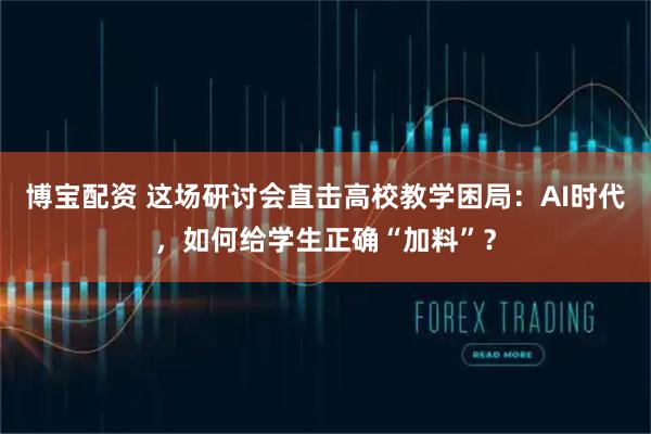 博宝配资 这场研讨会直击高校教学困局：AI时代，如何给学生正确“加料”？