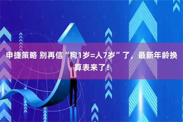 申捷策略 别再信“狗1岁=人7岁”了，最新年龄换算表来了！