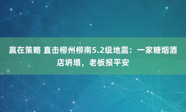 赢在策略 直击柳州柳南5.2级地震：一家糖烟酒店坍塌，老板报平安