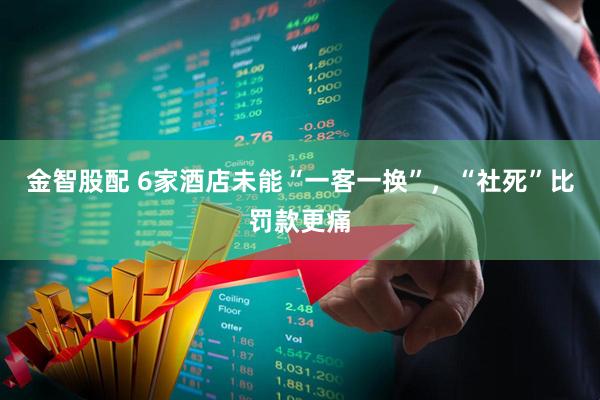 金智股配 6家酒店未能“一客一换”，“社死”比罚款更痛