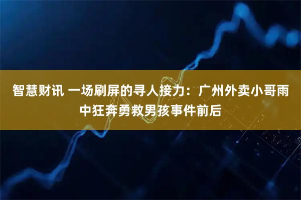 智慧财讯 一场刷屏的寻人接力：广州外卖小哥雨中狂奔勇救男孩事件前后