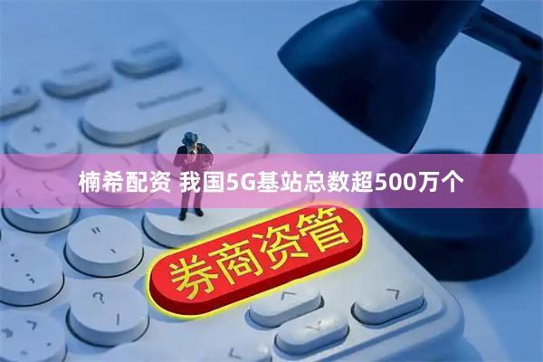 楠希配资 我国5G基站总数超500万个