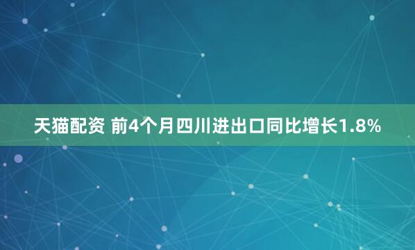 天猫配资 前4个月四川进出口同比增长1.8%