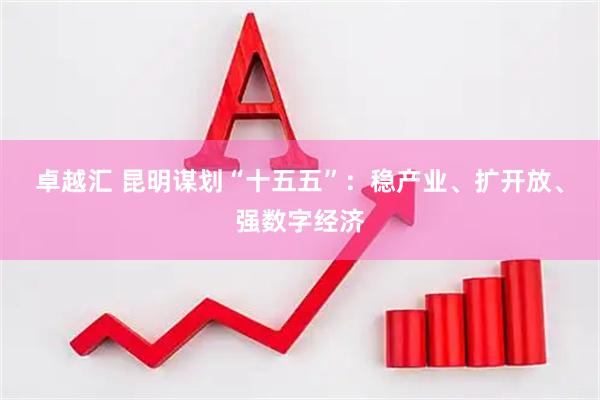 卓越汇 昆明谋划“十五五”：稳产业、扩开放、强数字经济