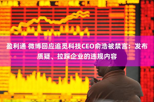 盈利通 微博回应追觅科技CEO俞浩被禁言：发布质疑、拉踩企业的违规内容