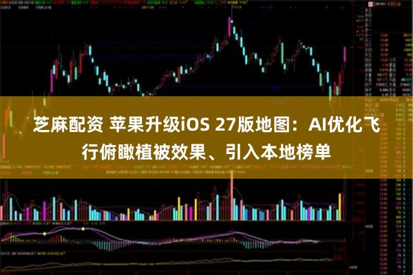 芝麻配资 苹果升级iOS 27版地图：AI优化飞行俯瞰植被效果、引入本地榜单