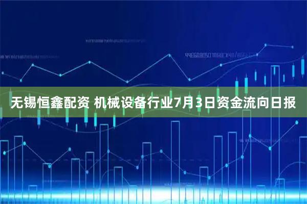无锡恒鑫配资 机械设备行业7月3日资金流向日报