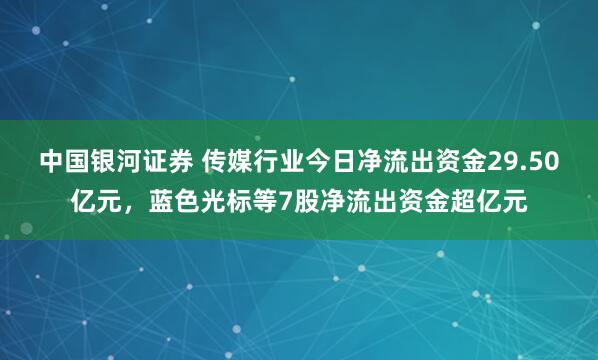 中国银河证券 传媒行业今日净流出资金29.50亿元，蓝色光标等7股净流出资金超亿元