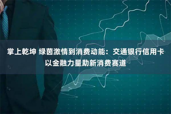 掌上乾坤 绿茵激情到消费动能：交通银行信用卡以金融力量助新消费赛道