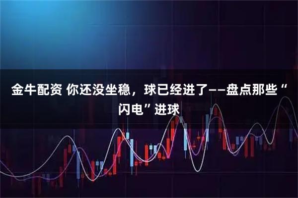 金牛配资 你还没坐稳，球已经进了——盘点那些“闪电”进球