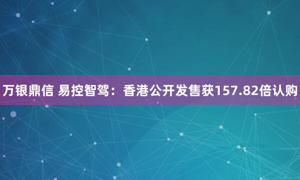 万银鼎信 易控智驾：香港公开发售获157.82倍认购