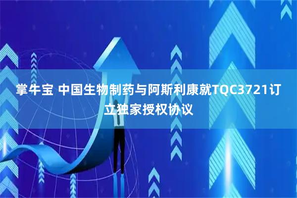 掌牛宝 中国生物制药与阿斯利康就TQC3721订立独家授权协议