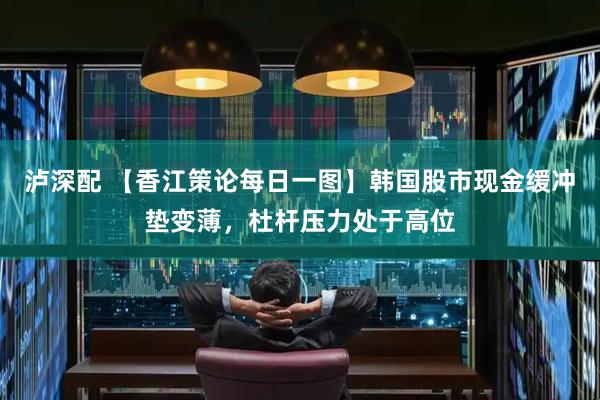 泸深配 【香江策论每日一图】韩国股市现金缓冲垫变薄，杜杆压力处于高位