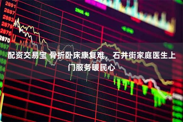 配资交易宝 骨折卧床康复难，石井街家庭医生上门服务暖民心