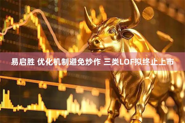 易启胜 优化机制避免炒作 三类LOF拟终止上市