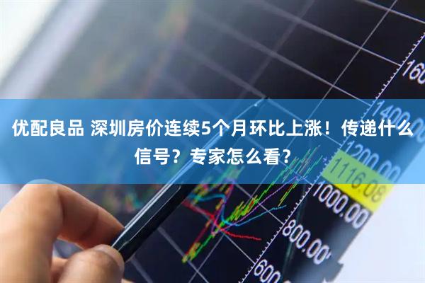 优配良品 深圳房价连续5个月环比上涨！传递什么信号？专家怎么看？