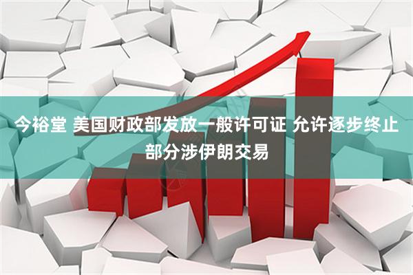 今裕堂 美国财政部发放一般许可证 允许逐步终止部分涉伊朗交易