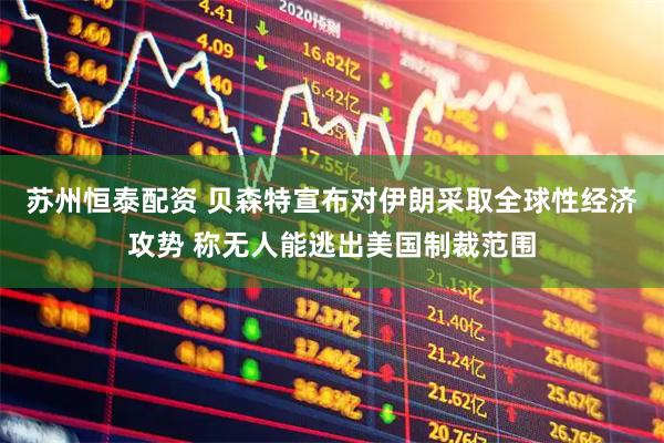 苏州恒泰配资 贝森特宣布对伊朗采取全球性经济攻势 称无人能逃出美国制裁范围