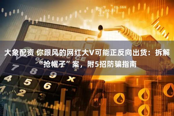 大象配资 你跟风的网红大V可能正反向出货：拆解“抢帽子”案，附5招防骗指南